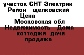 участок СНТ Электрик › Район ­ щелковский › Цена ­ 400 000 - Московская обл. Недвижимость » Дома, коттеджи, дачи продажа   